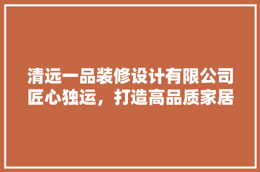 清远一品装修设计有限公司匠心独运，打造高品质家居空间