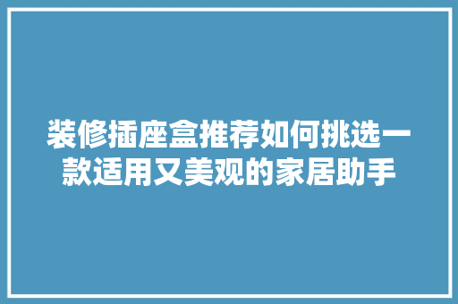 装修插座盒推荐如何挑选一款适用又美观的家居助手