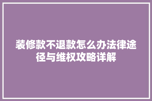 装修款不退款怎么办法律途径与维权攻略详解