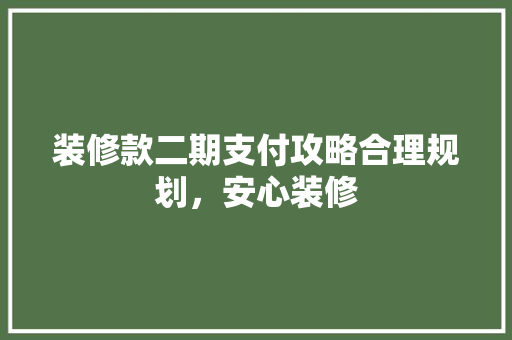 装修款二期支付攻略合理规划，安心装修