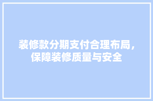 装修款分期支付合理布局，保障装修质量与安全