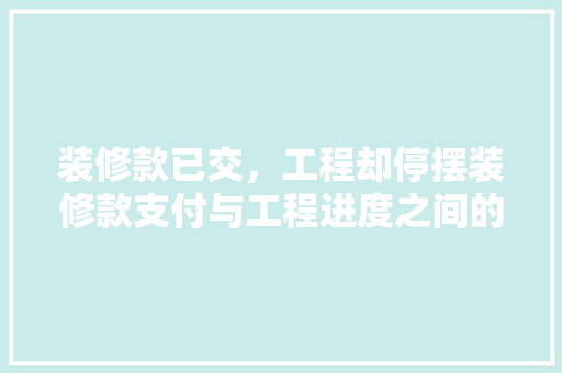 装修款已交，工程却停摆装修款支付与工程进度之间的微妙关系