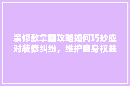 装修款拿回攻略如何巧妙应对装修纠纷，维护自身权益
