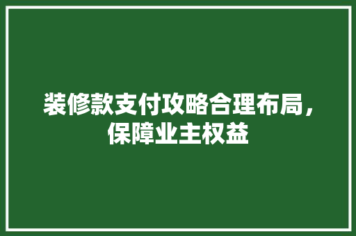 装修款支付攻略合理布局，保障业主权益  第1张