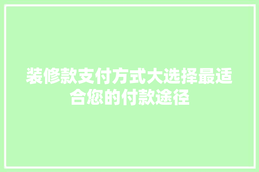 装修款支付方式大选择最适合您的付款途径
