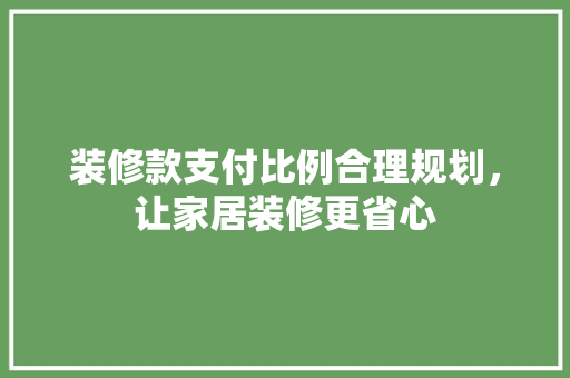 装修款支付比例合理规划，让家居装修更省心