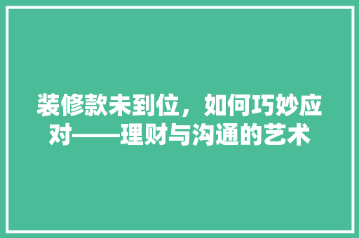 装修款未到位，如何巧妙应对——理财与沟通的艺术