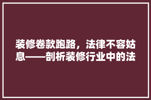 装修卷款跑路，法律不容姑息——剖析装修行业中的法律风险与防范