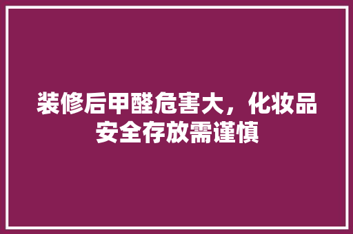 装修后甲醛危害大，化妆品安全存放需谨慎