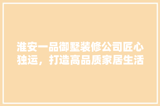淮安一品御墅装修公司匠心独运，打造高品质家居生活
