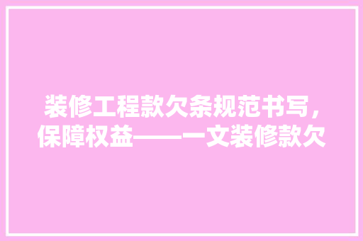 装修工程款欠条规范书写，保障权益——一文装修款欠条的正确写法