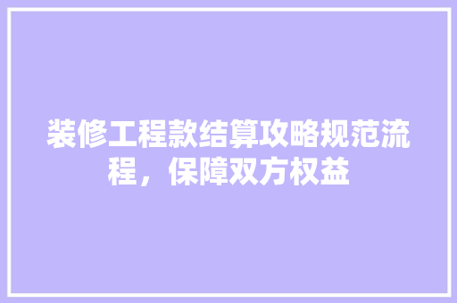 装修工程款结算攻略规范流程，保障双方权益