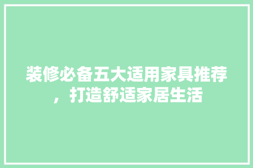 装修必备五大适用家具推荐，打造舒适家居生活
