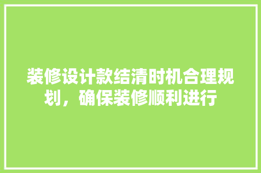 装修设计款结清时机合理规划，确保装修顺利进行