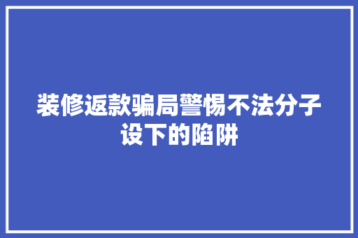 装修返款骗局警惕不法分子设下的陷阱