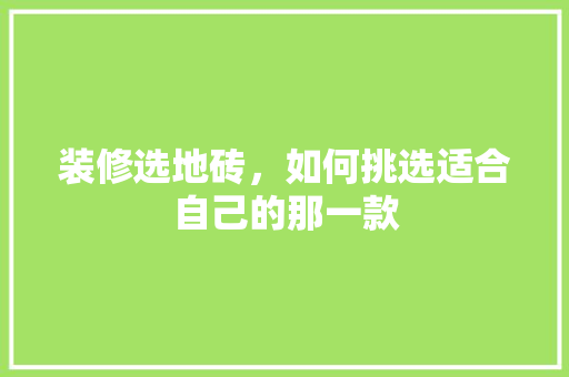 装修选地砖，如何挑选适合自己的那一款