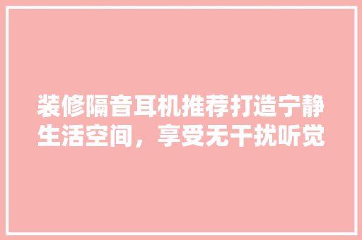 装修隔音耳机推荐打造宁静生活空间，享受无干扰听觉体验
