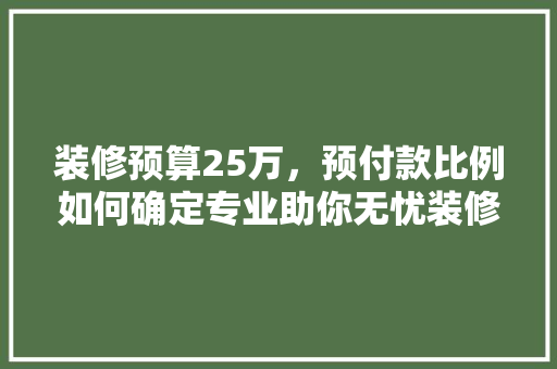 装修预算25万，预付款比例如何确定专业助你无忧装修