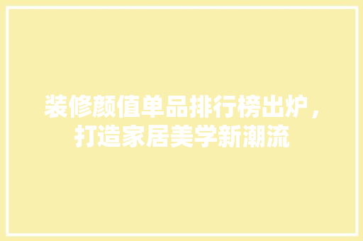 装修颜值单品排行榜出炉，打造家居美学新潮流