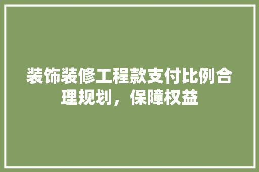 装饰装修工程款支付比例合理规划，保障权益