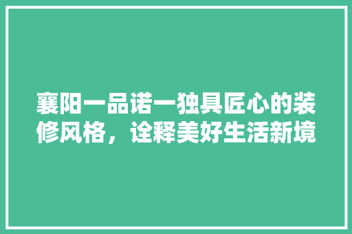 襄阳一品诺一独具匠心的装修风格，诠释美好生活新境界