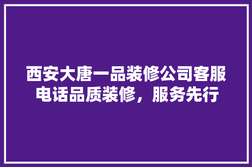 西安大唐一品装修公司客服电话品质装修，服务先行