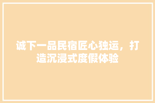 诚下一品民宿匠心独运，打造沉浸式度假体验