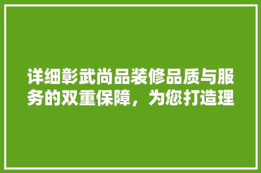 详细彰武尚品装修品质与服务的双重保障，为您打造理想家园