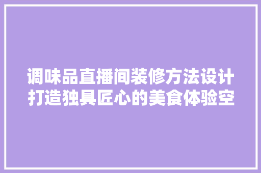 调味品直播间装修方法设计打造独具匠心的美食体验空间