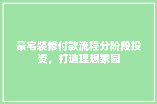 豪宅装修付款流程分阶段投资，打造理想家园