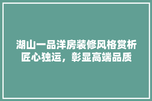 湖山一品洋房装修风格赏析匠心独运，彰显高端品质