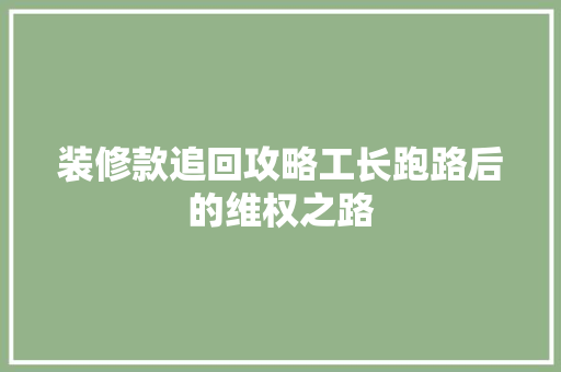 装修款追回攻略工长跑路后的维权之路