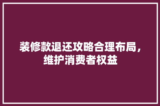 装修款退还攻略合理布局，维护消费者权益
