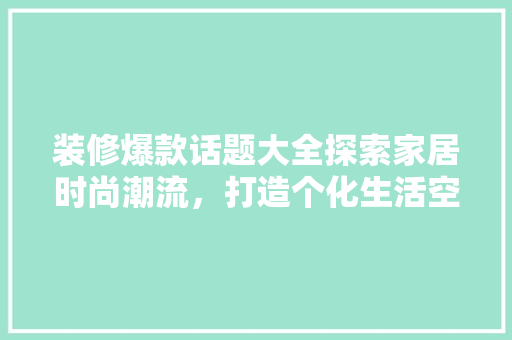 装修爆款话题大全探索家居时尚潮流，打造个化生活空间