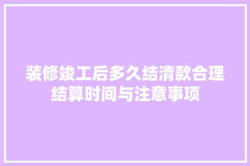 装修竣工后多久结清款合理结算时间与注意事项