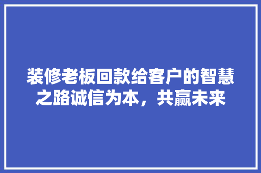 装修老板回款给客户的智慧之路诚信为本，共赢未来