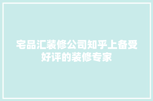 宅品汇装修公司知乎上备受好评的装修专家
