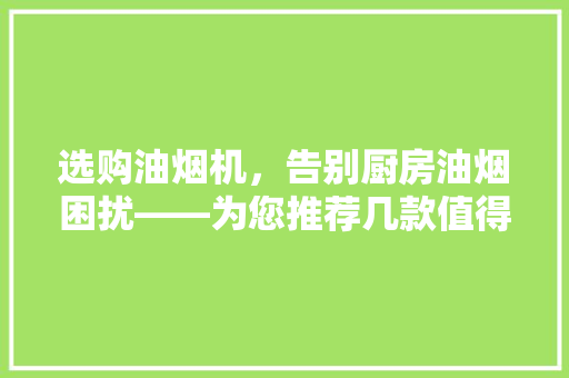 选购油烟机，告别厨房油烟困扰——为您推荐几款值得信赖的油烟机品牌