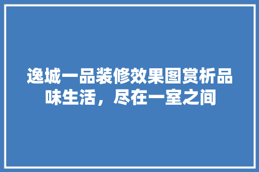 逸城一品装修效果图赏析品味生活，尽在一室之间