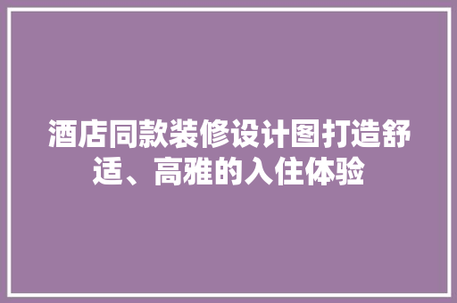 酒店同款装修设计图打造舒适、高雅的入住体验
