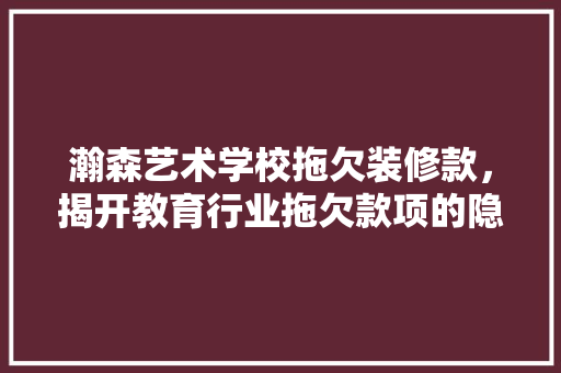 瀚森艺术学校拖欠装修款，揭开教育行业拖欠款项的隐秘面纱