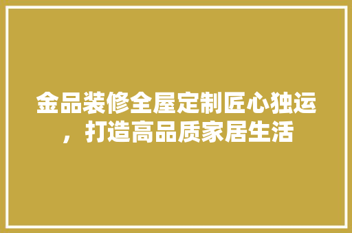 金品装修全屋定制匠心独运，打造高品质家居生活