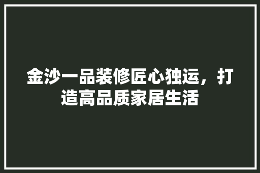 金沙一品装修匠心独运，打造高品质家居生活