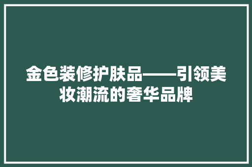 金色装修护肤品——引领美妆潮流的奢华品牌
