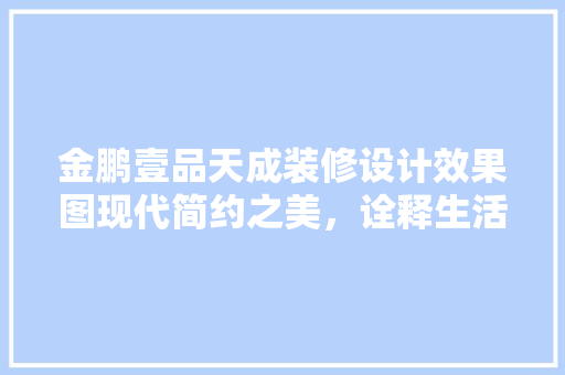 金鹏壹品天成装修设计效果图现代简约之美，诠释生活品质新境界
