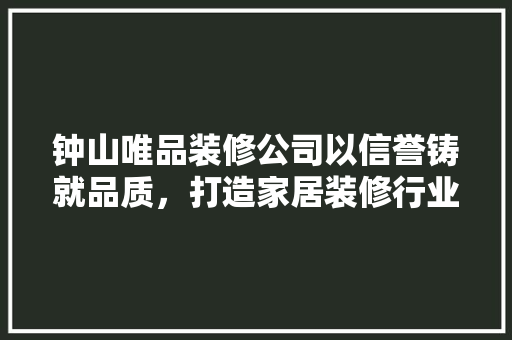 钟山唯品装修公司以信誉铸就品质，打造家居装修行业标杆