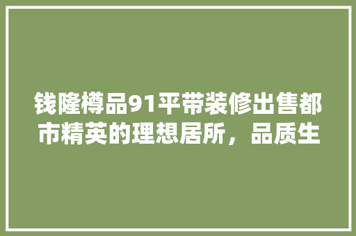 钱隆樽品91平带装修出售都市精英的理想居所，品质生活新篇章