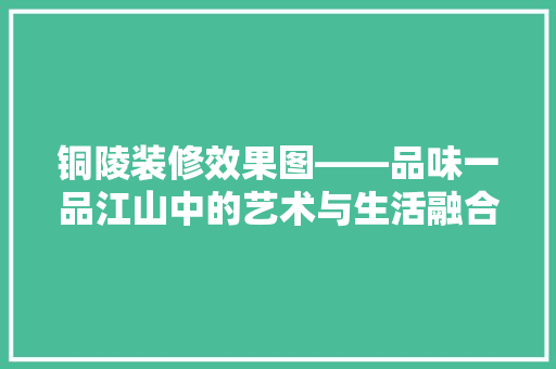 铜陵装修效果图——品味一品江山中的艺术与生活融合