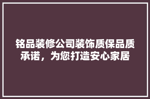 铭品装修公司装饰质保品质承诺，为您打造安心家居