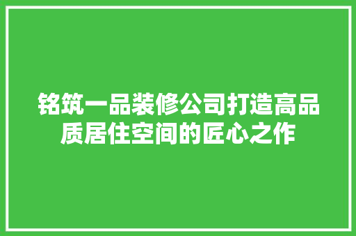 铭筑一品装修公司打造高品质居住空间的匠心之作